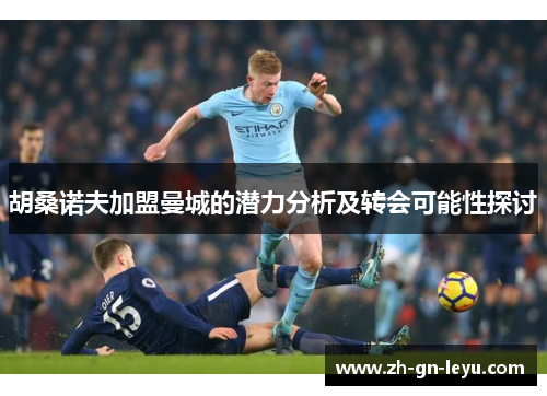 胡桑诺夫加盟曼城的潜力分析及转会可能性探讨 胡桑诺夫加盟曼城的潜力分析及转会可能性探讨