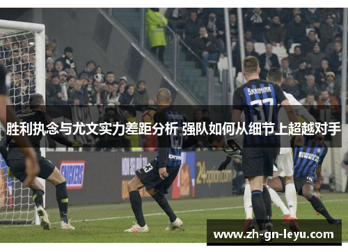 胜利执念与尤文实力差距分析 强队如何从细节上超越对手 胜利执念与尤文实力差距分析 强队如何从细节上超越对手