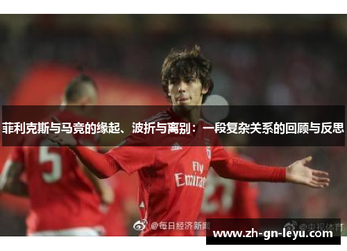 菲利克斯与马竞的缘起、波折与离别：一段复杂关系的回顾与反思