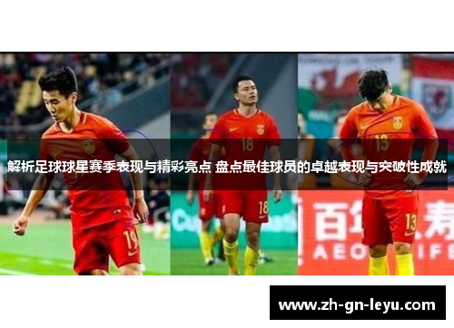 解析足球球星赛季表现与精彩亮点 盘点最佳球员的卓越表现与突破性成就 解析足球球星赛季表现与精彩亮点 盘点最佳球员的卓越表现与突破性成就