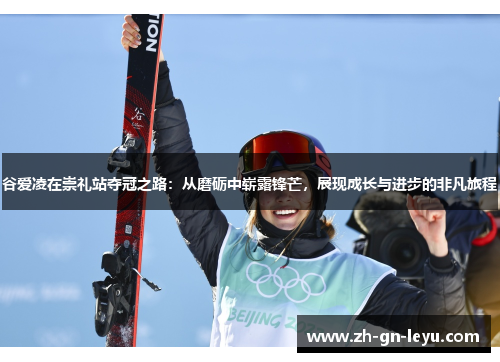 谷爱凌在崇礼站夺冠之路:从磨砺中崭露锋芒,展现成长与进步的非凡旅程 谷爱凌在崇礼站夺冠之路:从磨砺中崭露锋芒,展现成长与进步的非凡旅程