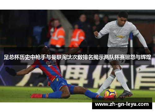 足总杯历史中枪手与曼联淘汰次数排名揭示两队杯赛恩怨与辉煌 足总杯历史中枪手与曼联淘汰次数排名揭示两队杯赛恩怨与辉煌