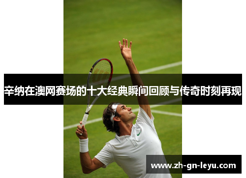 辛纳在澳网赛场的十大经典瞬间回顾与传奇时刻再现 辛纳在澳网赛场的十大经典瞬间回顾与传奇时刻再现