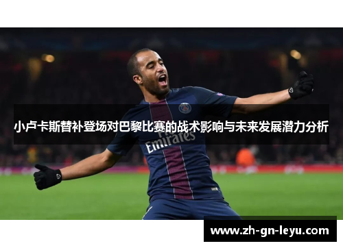 小卢卡斯替补登场对巴黎比赛的战术影响与未来发展潜力分析 小卢卡斯替补登场对巴黎比赛的战术影响与未来发展潜力分析