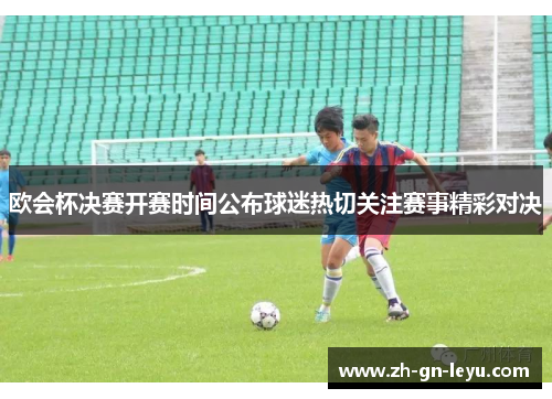 欧会杯决赛开赛时间公布球迷热切关注赛事精彩对决 欧会杯决赛开赛时间公布球迷热切关注赛事精彩对决