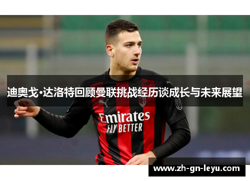 迪奥戈·达洛特回顾曼联挑战经历谈成长与未来展望 迪奥戈·达洛特回顾曼联挑战经历谈成长与未来展望