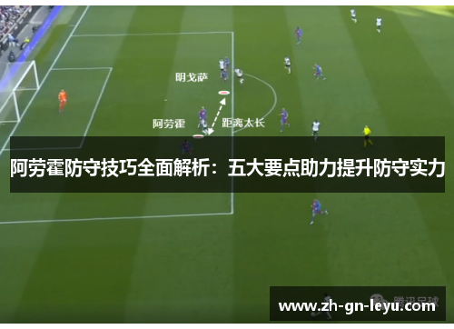 阿劳霍防守技巧全面解析:五大要点助力提升防守实力 阿劳霍防守技巧全面解析:五大要点助力提升防守实力