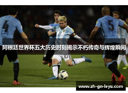 阿根廷世界杯五大历史时刻揭示不朽传奇与辉煌瞬间