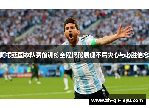 阿根廷国家队赛前训练全程揭秘展现不屈决心与必胜信念 阿根廷国家队赛前训练全程揭秘展现不屈决心与必胜信念