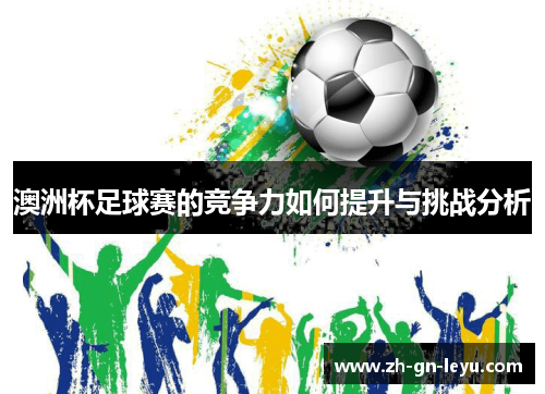 澳洲杯足球赛的竞争力如何提升与挑战分析