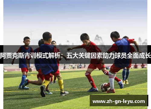 阿贾克斯青训模式解析:五大关键因素助力球员全面成长 阿贾克斯青训模式解析:五大关键因素助力球员全面成长