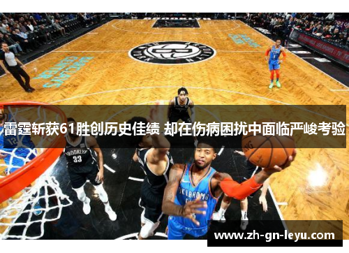 雷霆斩获61胜创历史佳绩 却在伤病困扰中面临严峻考验 雷霆斩获61胜创历史佳绩 却在伤病困扰中面临严峻考验
