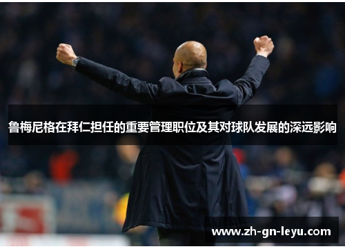 鲁梅尼格在拜仁担任的重要管理职位及其对球队发展的深远影响