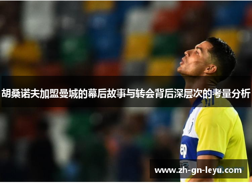 胡桑诺夫加盟曼城的幕后故事与转会背后深层次的考量分析