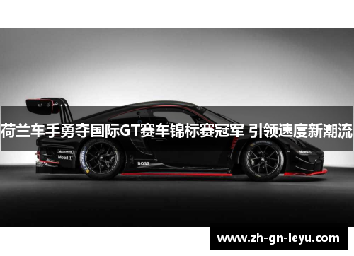 荷兰车手勇夺国际GT赛车锦标赛冠军 引领速度新潮流