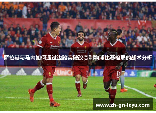 萨拉赫与马内如何通过边路突破改变利物浦比赛格局的战术分析