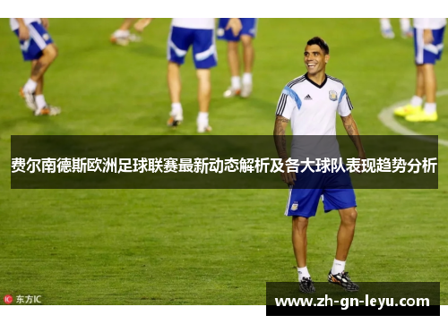 费尔南德斯欧洲足球联赛最新动态解析及各大球队表现趋势分析