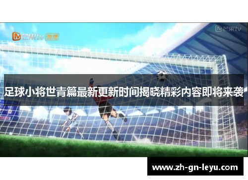 足球小将世青篇最新更新时间揭晓精彩内容即将来袭
