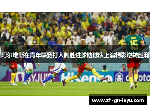 阿尔维斯在青年联赛打入制胜进球助球队上演精彩逆转胜利