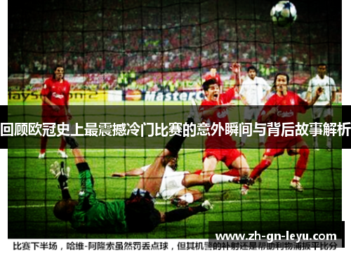 回顾欧冠史上最震撼冷门比赛的意外瞬间与背后故事解析