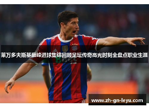 莱万多夫斯基巅峰进球集锦回顾足坛传奇高光时刻全盘点职业生涯 莱万多夫斯基巅峰进球集锦回顾足坛传奇高光时刻全盘点职业生涯