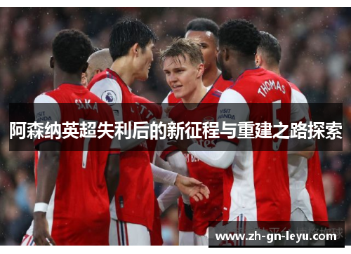 阿森纳英超失利后的新征程与重建之路探索 阿森纳英超失利后的新征程与重建之路探索