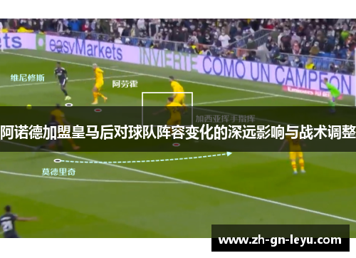 阿诺德加盟皇马后对球队阵容变化的深远影响与战术调整 阿诺德加盟皇马后对球队阵容变化的深远影响与战术调整