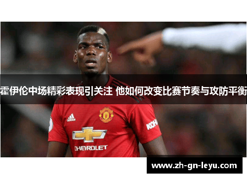 霍伊伦中场精彩表现引关注 他如何改变比赛节奏与攻防平衡 霍伊伦中场精彩表现引关注 他如何改变比赛节奏与攻防平衡