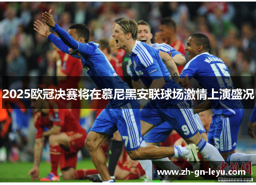2025欧冠决赛将在慕尼黑安联球场激情上演盛况
