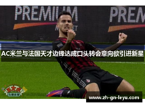 AC米兰与法国天才边锋达成口头转会意向欲引进新星 AC米兰与法国天才边锋达成口头转会意向欲引进新星