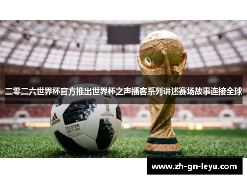 二零二六世界杯官方推出世界杯之声播客系列讲述赛场故事连接全球 二零二六世界杯官方推出世界杯之声播客系列讲述赛场故事连接全球