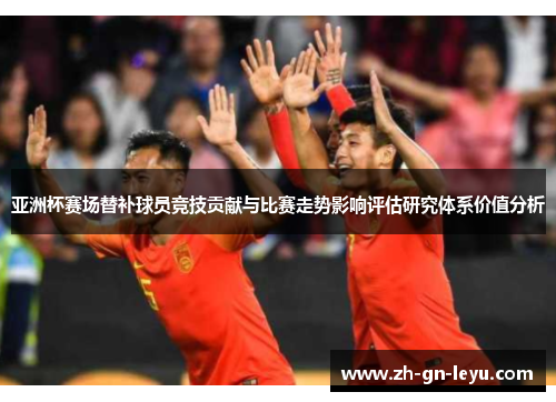 亚洲杯赛场替补球员竞技贡献与比赛走势影响评估研究体系价值分析