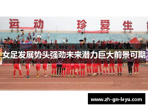 女足发展势头强劲未来潜力巨大前景可期 女足发展势头强劲未来潜力巨大前景可期