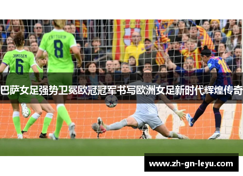 巴萨女足强势卫冕欧冠冠军书写欧洲女足新时代辉煌传奇 巴萨女足强势卫冕欧冠冠军书写欧洲女足新时代辉煌传奇