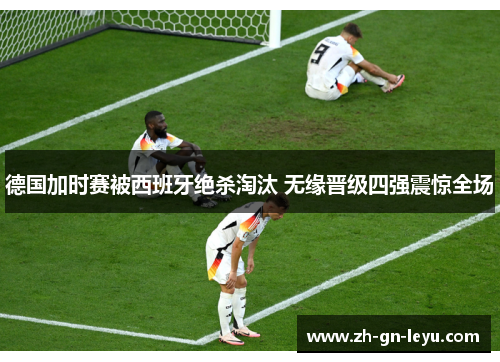 德国加时赛被西班牙绝杀淘汰 无缘晋级四强震惊全场