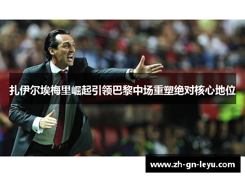 扎伊尔埃梅里崛起引领巴黎中场重塑绝对核心地位