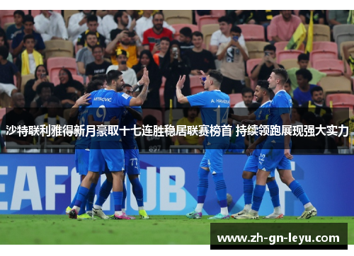 沙特联利雅得新月豪取十七连胜稳居联赛榜首 持续领跑展现强大实力 沙特联利雅得新月豪取十七连胜稳居联赛榜首 持续领跑展现强大实力
