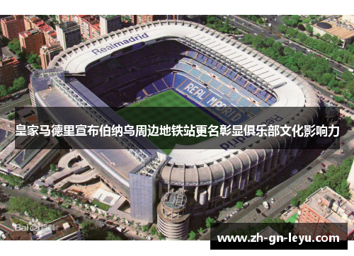 皇家马德里宣布伯纳乌周边地铁站更名彰显俱乐部文化影响力 皇家马德里宣布伯纳乌周边地铁站更名彰显俱乐部文化影响力