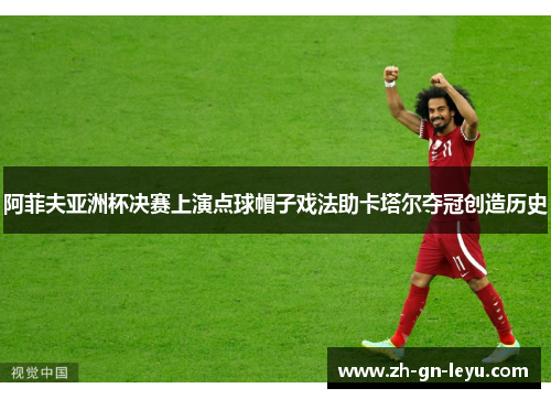 阿菲夫亚洲杯决赛上演点球帽子戏法助卡塔尔夺冠创造历史 阿菲夫亚洲杯决赛上演点球帽子戏法助卡塔尔夺冠创造历史