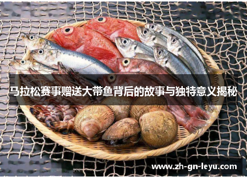 马拉松赛事赠送大带鱼背后的故事与独特意义揭秘