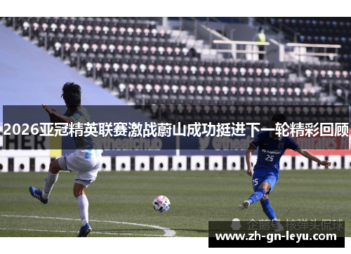 2026亚冠精英联赛激战蔚山成功挺进下一轮精彩回顾 2026亚冠精英联赛激战蔚山成功挺进下一轮精彩回顾