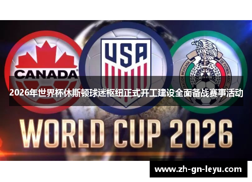 2026年世界杯休斯顿球迷枢纽正式开工建设全面备战赛事活动